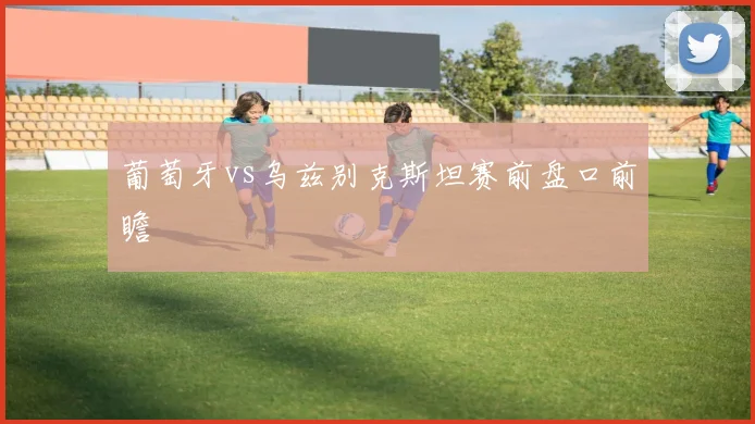 葡萄牙vs乌兹别克斯坦赛前盘口前瞻