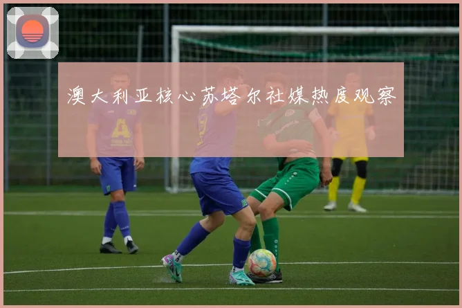 澳大利亚核心苏塔尔社媒热度观察