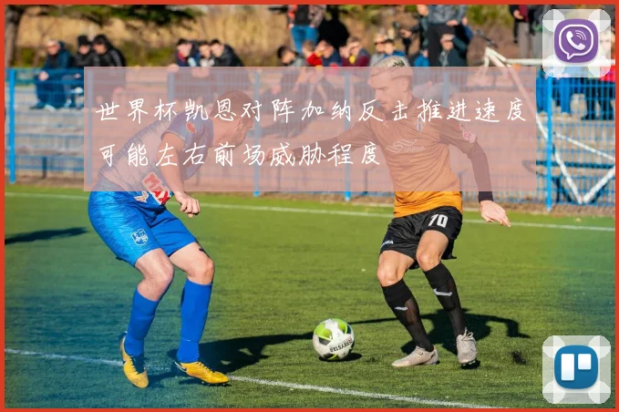 世界杯凯恩对阵加纳反击推进速度可能左右前场威胁程度