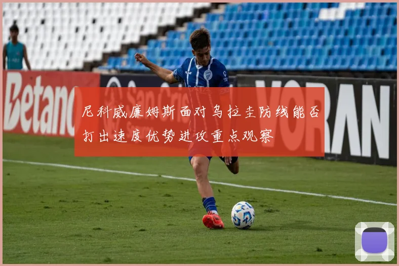 尼科威廉姆斯面对乌拉圭防线能否打出速度优势进攻重点观察