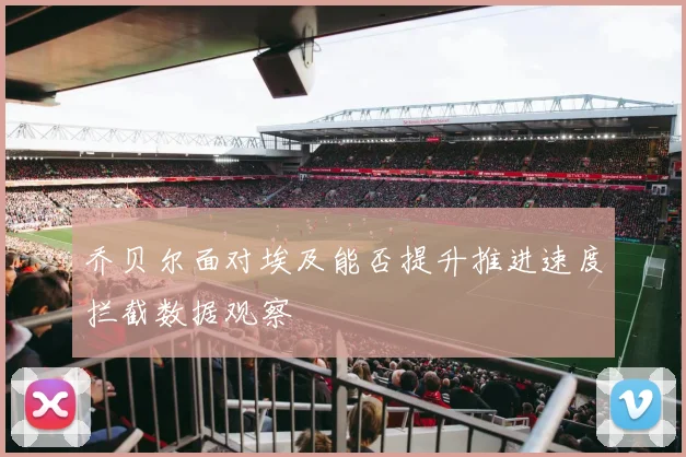 乔贝尔面对埃及能否提升推进速度拦截数据观察