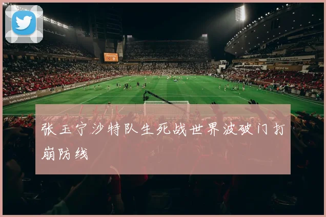 张玉宁沙特队生死战世界波破门打崩防线