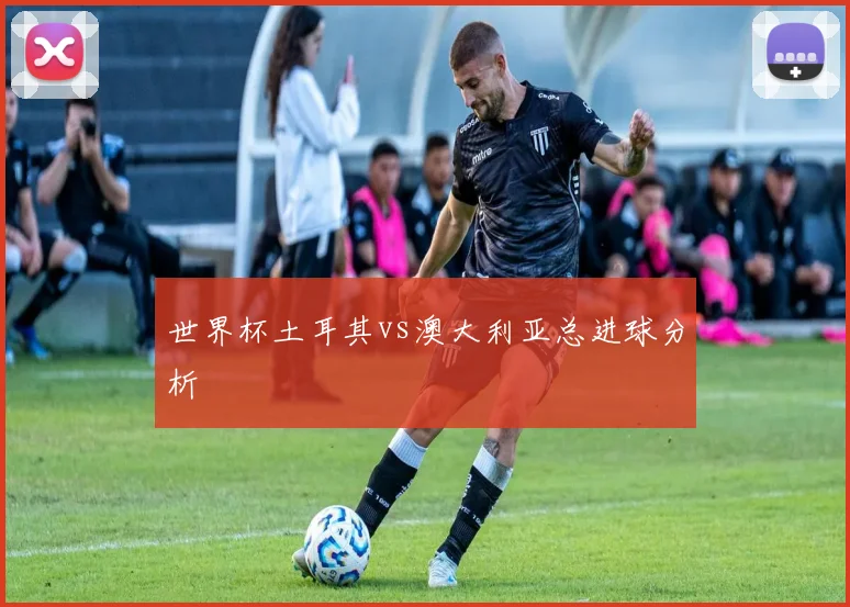 世界杯土耳其vs澳大利亚总进球分析