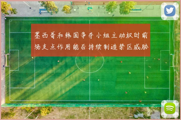 墨西哥和韩国争夺小组主动权时前场支点作用能否持续制造禁区威胁