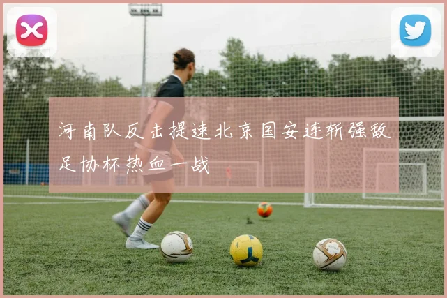 河南队反击提速北京国安连斩强敌足协杯热血一战