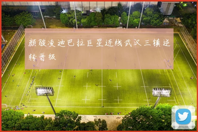 颜骏凌迪巴拉巨星连线武汉三镇逆转晋级