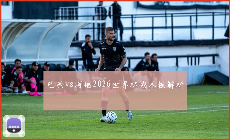 巴西vs海地2026世界杯战术板解析