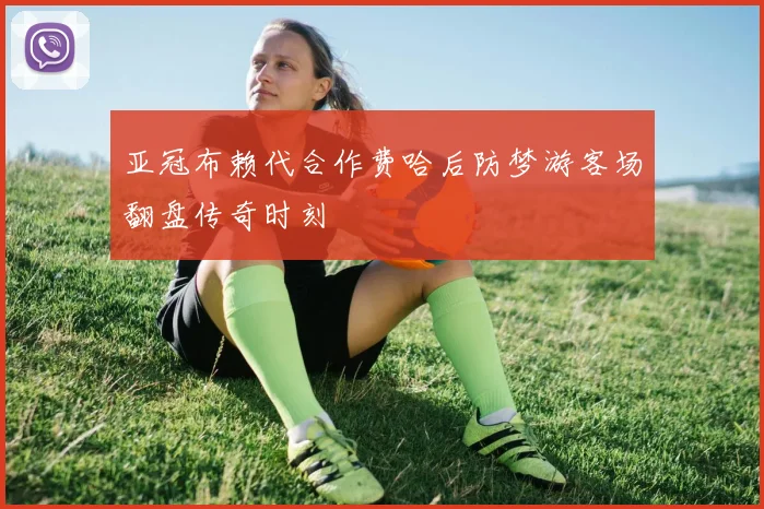 亚冠布赖代合作费哈后防梦游客场翻盘传奇时刻