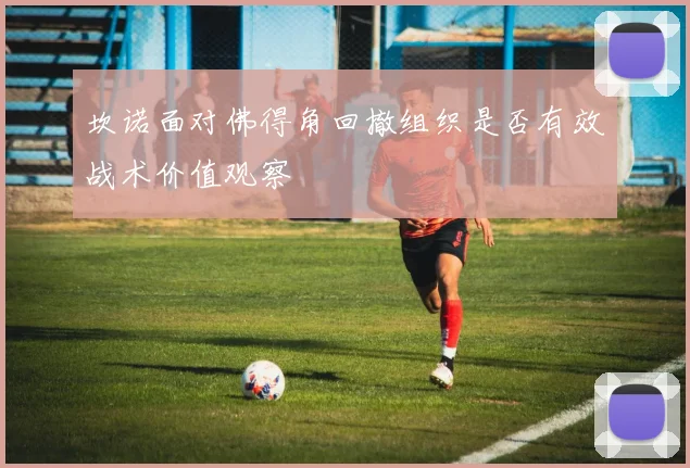 坎诺面对佛得角回撤组织是否有效战术价值观察