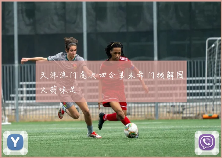 天津津门虎次回合基米希门线解围火药味足