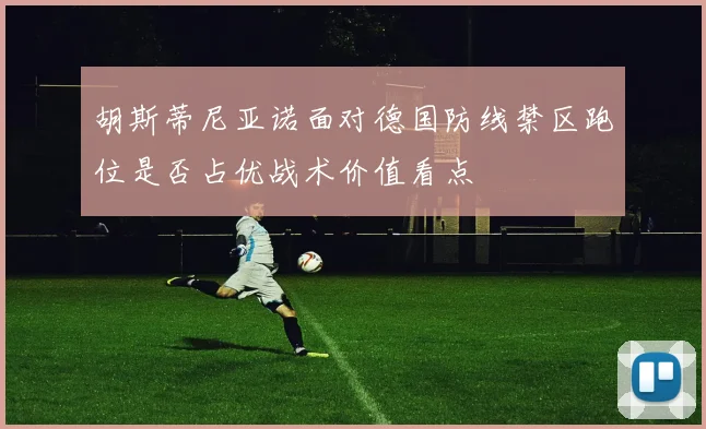 胡斯蒂尼亚诺面对德国防线禁区跑位是否占优战术价值看点