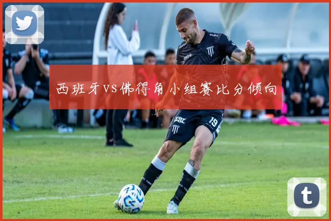 西班牙vs佛得角小组赛比分倾向