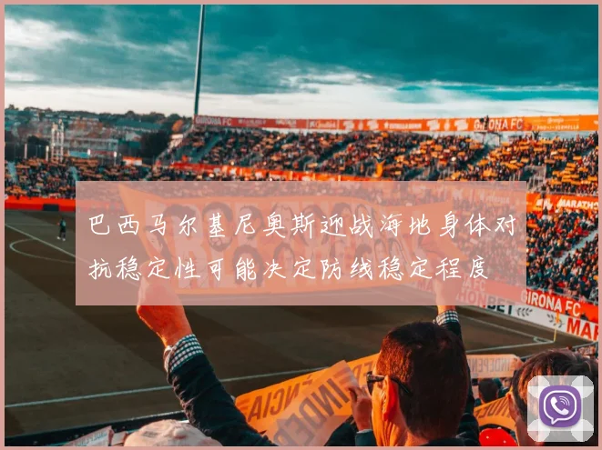巴西马尔基尼奥斯迎战海地身体对抗稳定性可能决定防线稳定程度