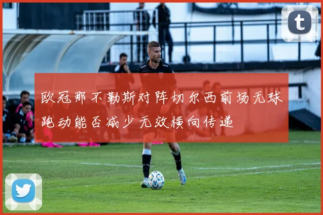 欧冠那不勒斯对阵切尔西前场无球跑动能否减少无效横向传递
