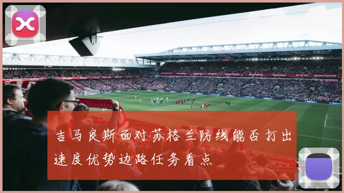 吉马良斯面对苏格兰防线能否打出速度优势边路任务看点
