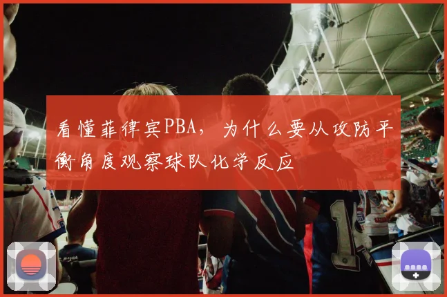 看懂菲律宾PBA，为什么要从攻防平衡角度观察球队化学反应
