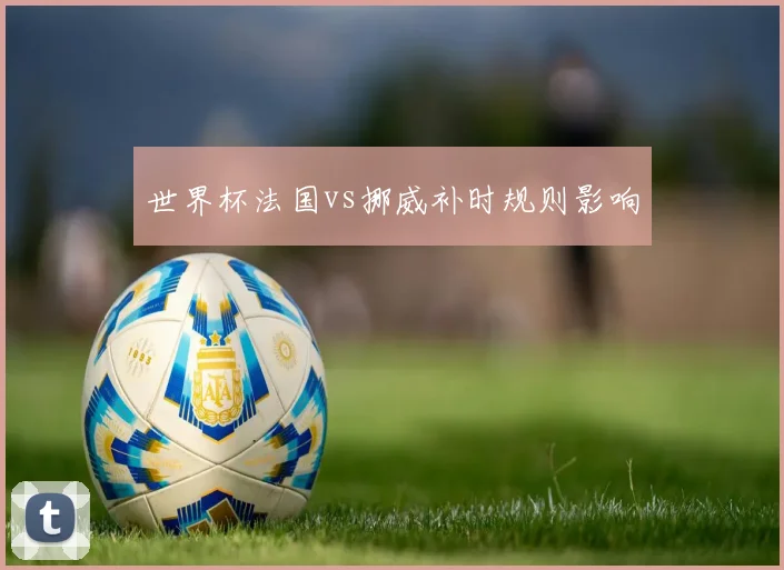 世界杯法国vs挪威补时规则影响