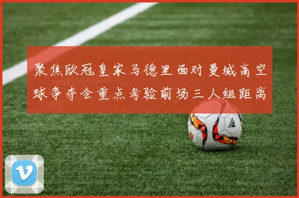 聚焦欧冠皇家马德里面对曼城高空球争夺会重点考验前场三人组距离