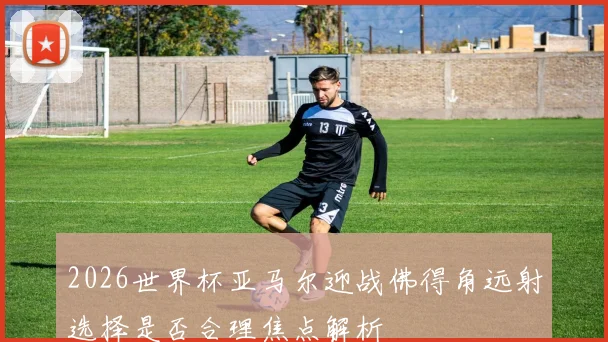2026世界杯亚马尔迎战佛得角远射选择是否合理焦点解析