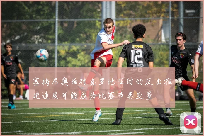 塞梅尼奥面对克罗地亚时的反击推进速度可能成为比赛节奏变量