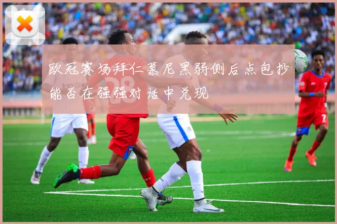 欧冠赛场拜仁慕尼黑弱侧后点包抄能否在强强对话中兑现