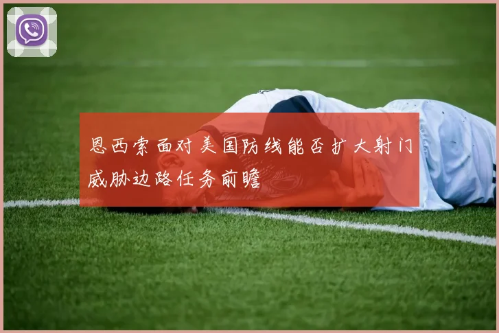 恩西索面对美国防线能否扩大射门威胁边路任务前瞻