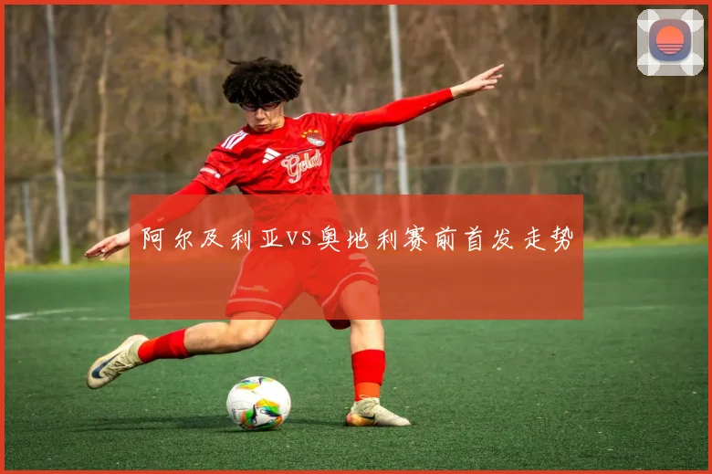 阿尔及利亚vs奥地利赛前首发走势
