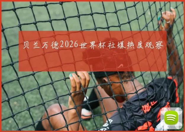 贝兰万德2026世界杯社媒热度观察