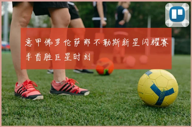 意甲佛罗伦萨那不勒斯新星闪耀赛季首胜巨星时刻