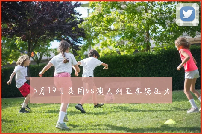 6月19日美国vs澳大利亚客场压力