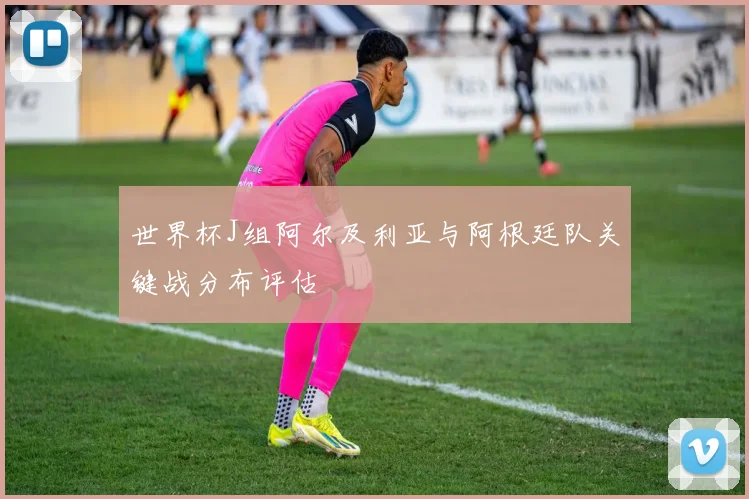 世界杯J组阿尔及利亚与阿根廷队关键战分布评估
