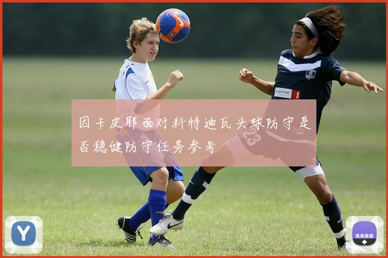 因卡皮耶面对科特迪瓦头球防守是否稳健防守任务参考