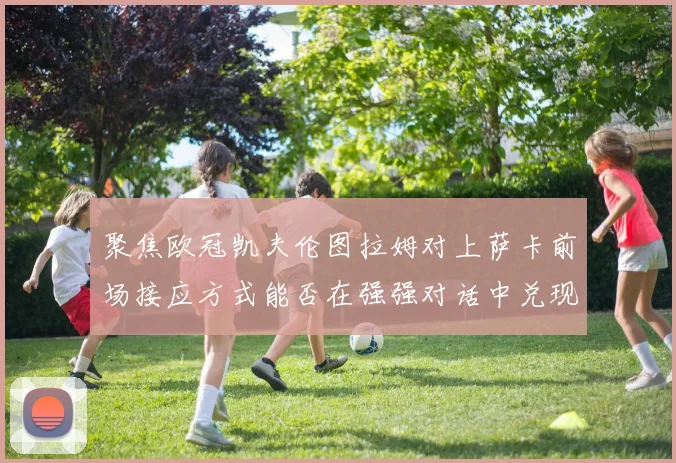 聚焦欧冠凯夫伦图拉姆对上萨卡前场接应方式能否在强强对话中兑现