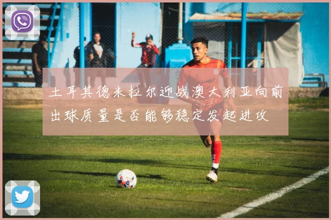 土耳其德米拉尔迎战澳大利亚向前出球质量是否能够稳定发起进攻