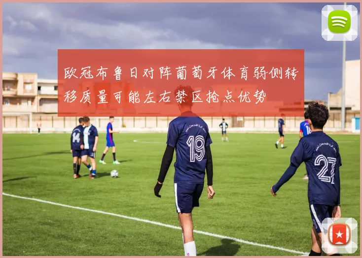 欧冠布鲁日对阵葡萄牙体育弱侧转移质量可能左右禁区抢点优势