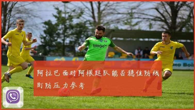 阿拉巴面对阿根廷队能否稳住防线盯防压力参考