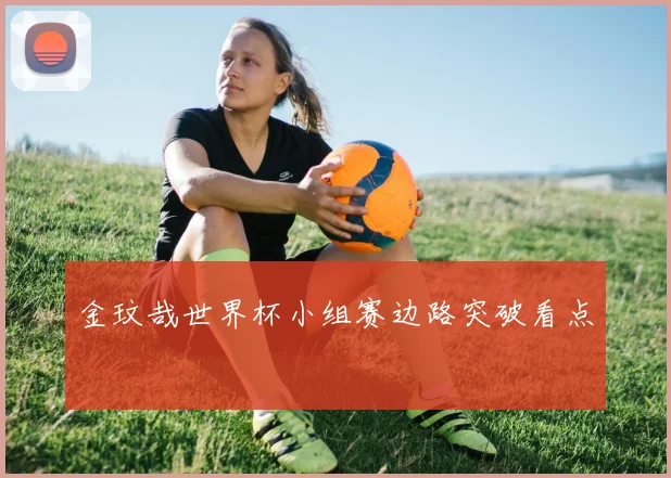 金玟哉世界杯小组赛边路突破看点
