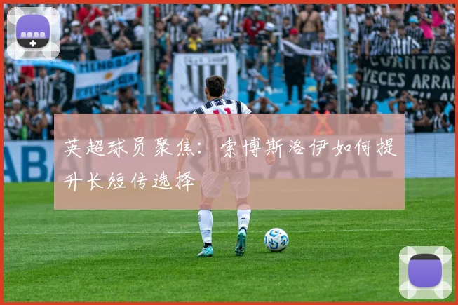 英超球员聚焦：索博斯洛伊如何提升长短传选择