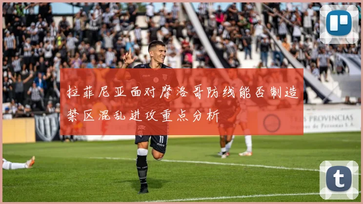 拉菲尼亚面对摩洛哥防线能否制造禁区混乱进攻重点分析