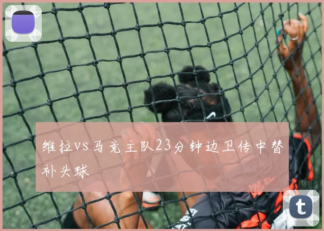 维拉vs马竞主队23分钟边卫传中替补头球