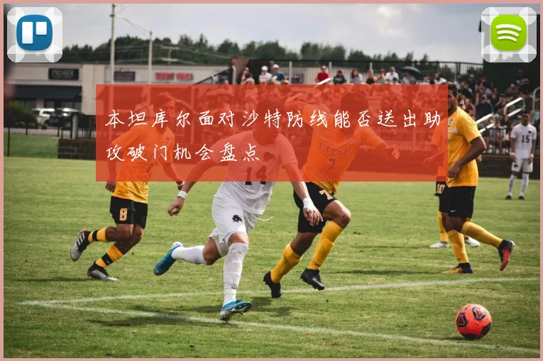 本坦库尔面对沙特防线能否送出助攻破门机会盘点