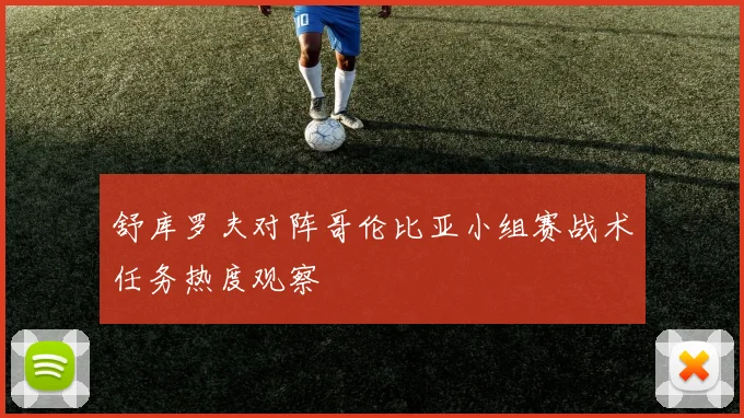 舒库罗夫对阵哥伦比亚小组赛战术任务热度观察