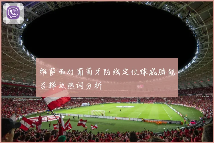 维萨面对葡萄牙防线定位球威胁能否释放热词分析