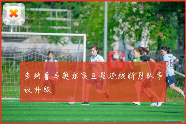 多纳鲁马奥尔莫巨星连线新月队争议升级