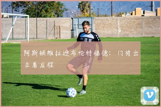 阿斯顿维拉迎布伦特福德:门将出击看后程