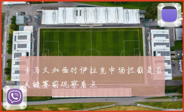 卡马文加面对伊拉克中场拦截是否关键赛前观察看点