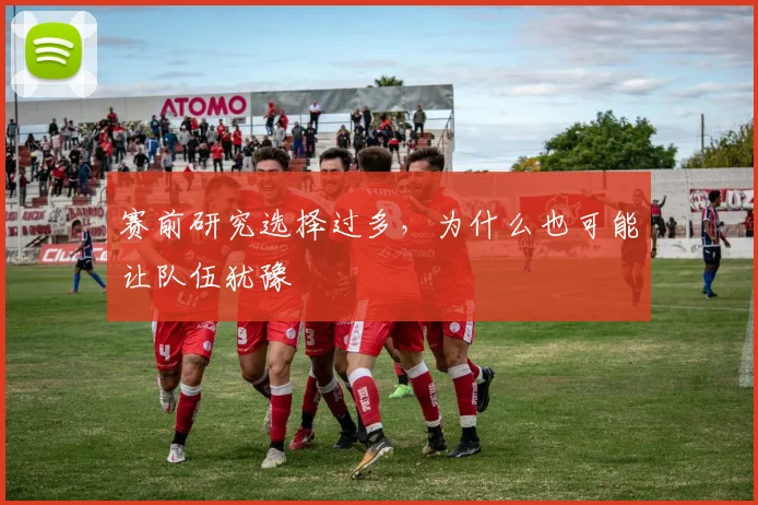 赛前研究选择过多,为什么也可能让队伍犹豫