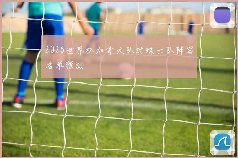 2026世界杯加拿大队对瑞士队阵容名单预测