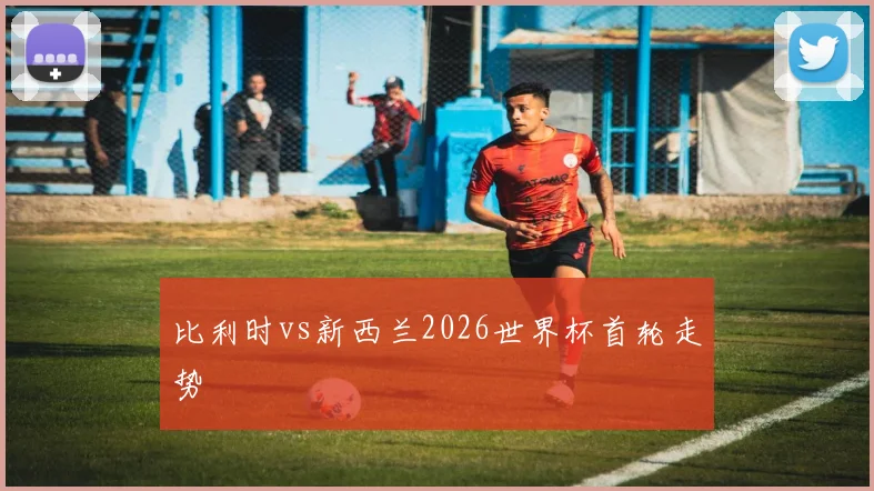 比利时vs新西兰2026世界杯首轮走势