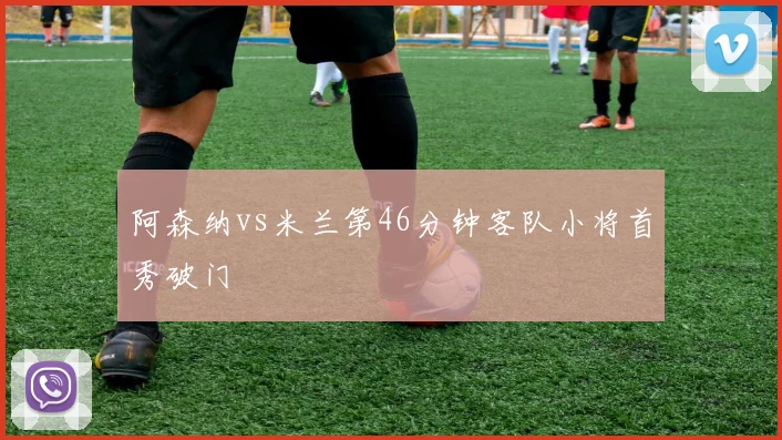 阿森纳vs米兰第46分钟客队小将首秀破门